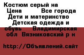 Костюм серый на 116-122 › Цена ­ 500 - Все города Дети и материнство » Детская одежда и обувь   . Владимирская обл.,Вязниковский р-н